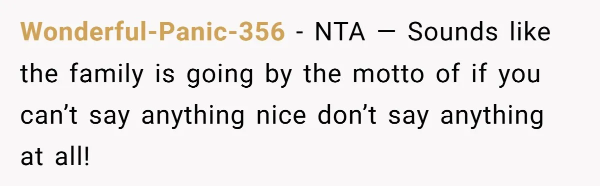 Wonderful-Panic-356 − NTA — Sounds like the family is going by the motto of if you can’t say anything nice don’t say anything at all!
