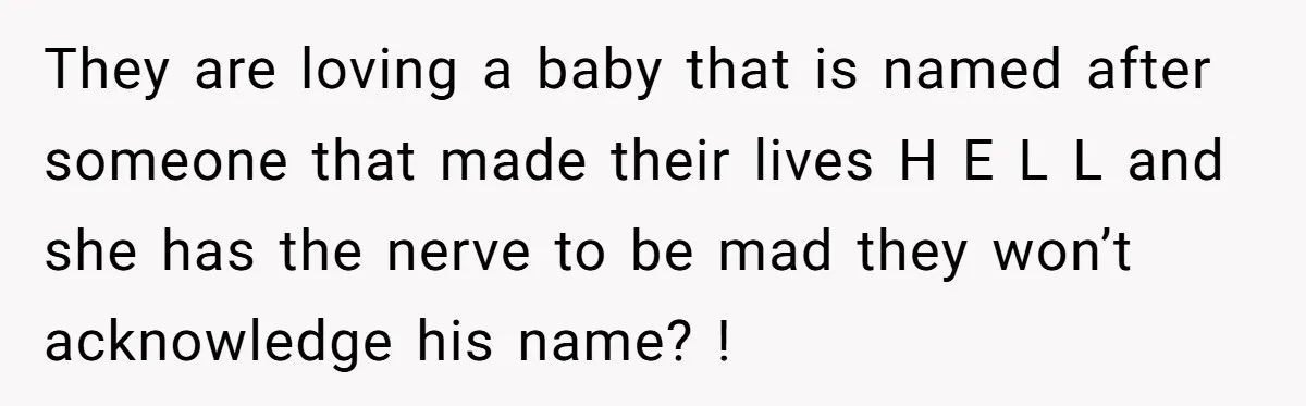 They are loving a baby that is named after someone that made their lives H E L L and she has the nerve to be mad they won’t acknowledge his...