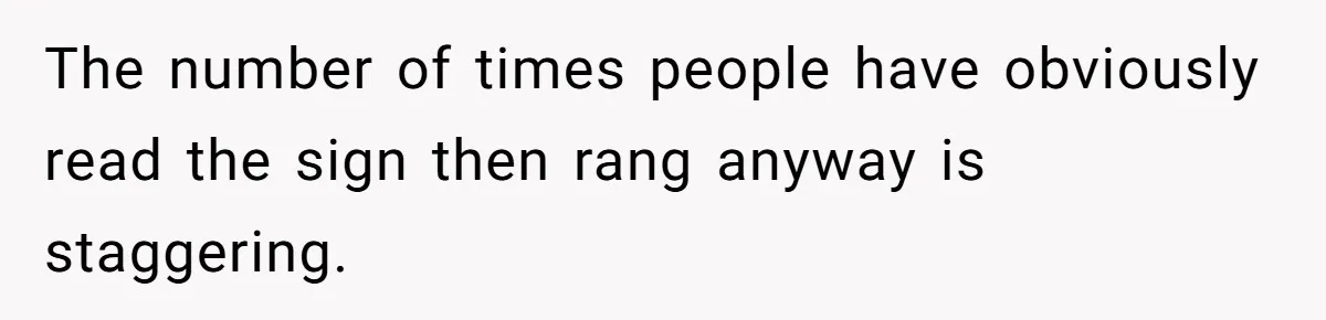 The number of times people have obviously read the sign then rang anyway is staggering.