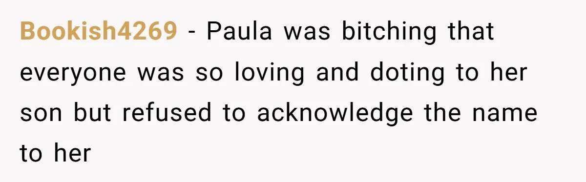Bookish4269 − Paula was bitching that everyone was so loving and doting to her son but refused to acknowledge the name to her