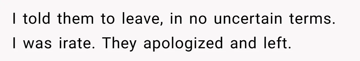 I told them to leave, in no uncertain terms. I was irate. They apologized and left.