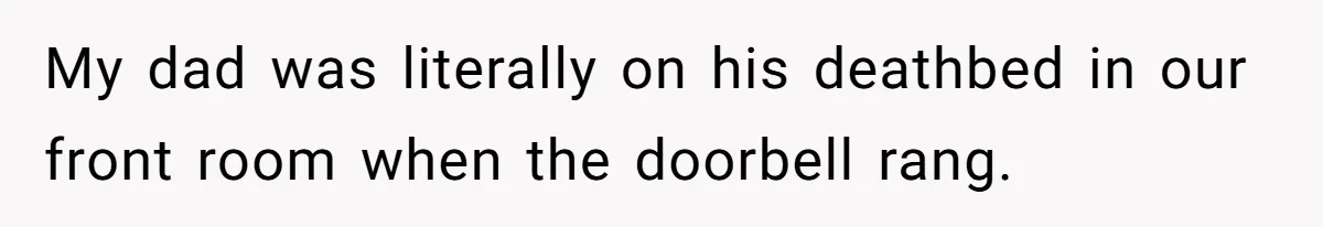 My dad was literally on his deathbed in our front room when the doorbell rang.