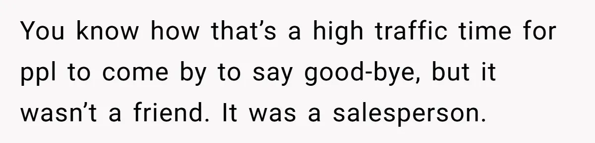 You know how that’s a high traffic time for ppl to come by to say good-bye, but it wasn’t a friend. It was a salesperson.