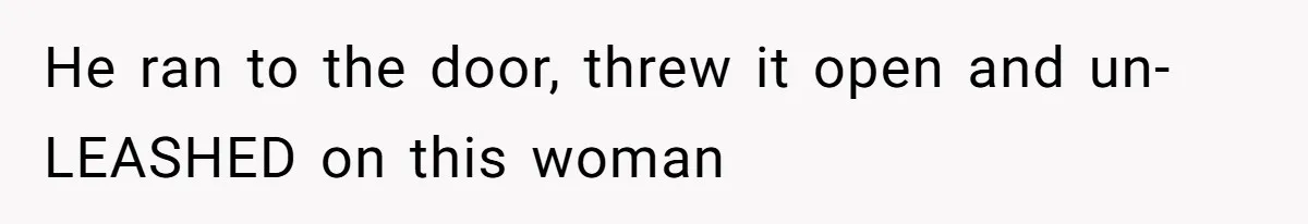 He ran to the door, threw it open and un-LEASHED on this woman