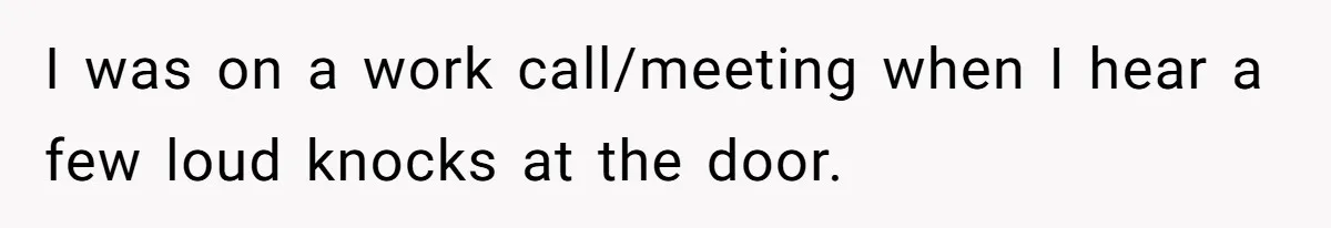 I was on a work call/meeting when I hear a few loud knocks at the door.