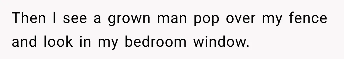Then I see a grown man pop over my fence and look in my bedroom window.