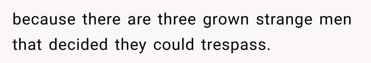 because there are three grown strange men that decided they could trespass.