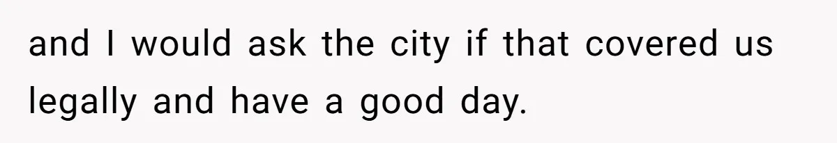 and I would ask the city if that covered us legally and have a good day.