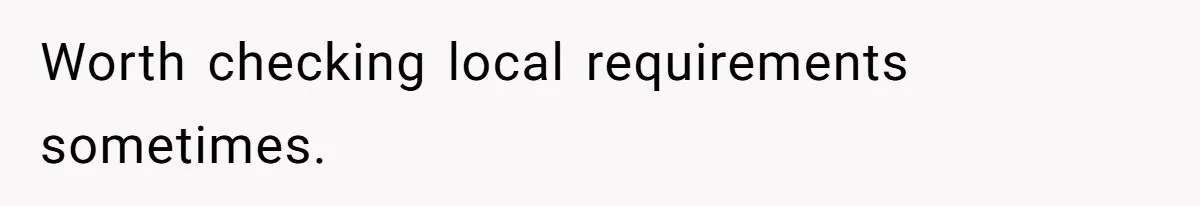 Worth checking local requirements sometimes.