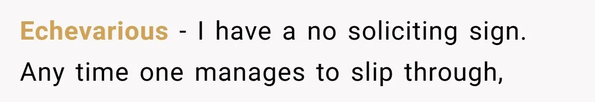 Echevarious − I have a no soliciting sign. Any time one manages to slip through,