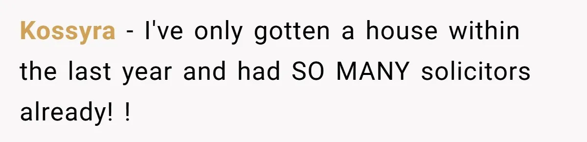 Kossyra − I've only gotten a house within the last year and had SO MANY solicitors already! !