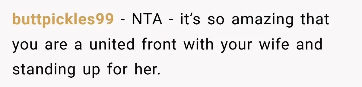buttpickles99 − NTA - it’s so amazing that you are a united front with your wife and standing up for her.