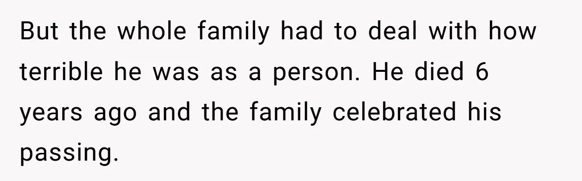 But the whole family had to deal with how terrible he was as a person. He died 6 years ago and the family celebrated his passing.