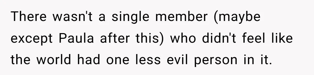 There wasn't a single member (maybe except Paula after this) who didn't feel like the world had one less evil person in it.