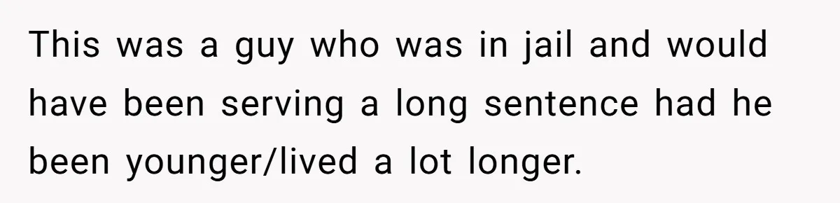 This was a guy who was in jail and would have been serving a long sentence had he been younger/lived a lot longer.