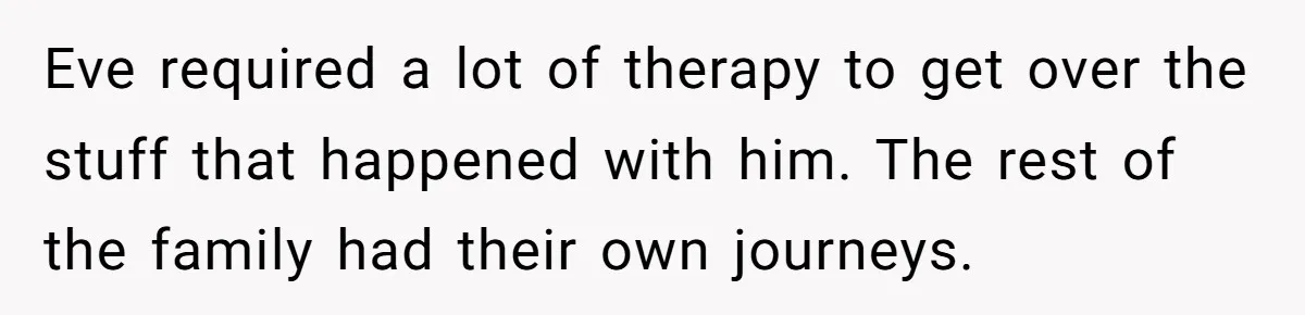 Eve required a lot of therapy to get over the stuff that happened with him. The rest of the family had their own journeys.