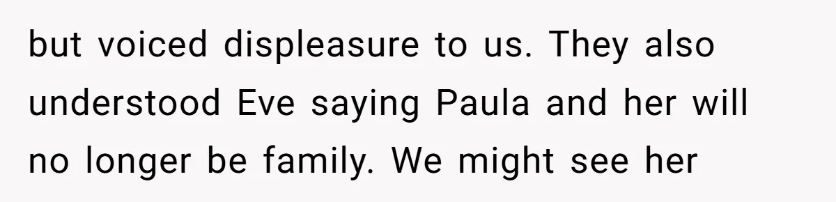 but voiced displeasure to us. They also understood Eve saying Paula and her will no longer be family. We might see her