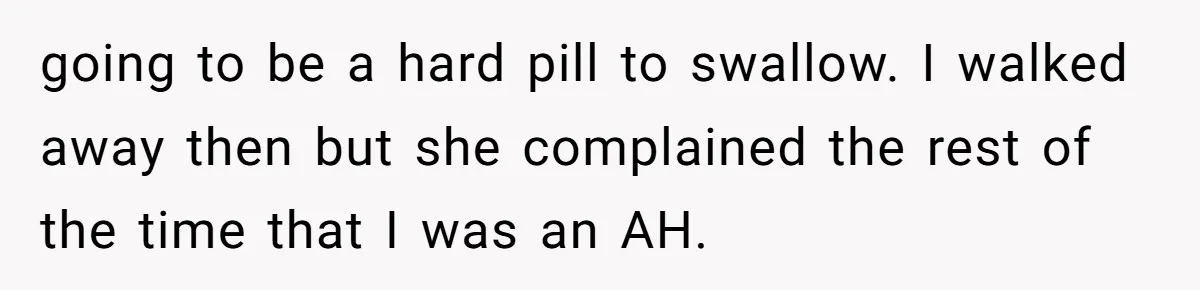 going to be a hard pill to swallow. I walked away then but she complained the rest of the time that I was an AH.