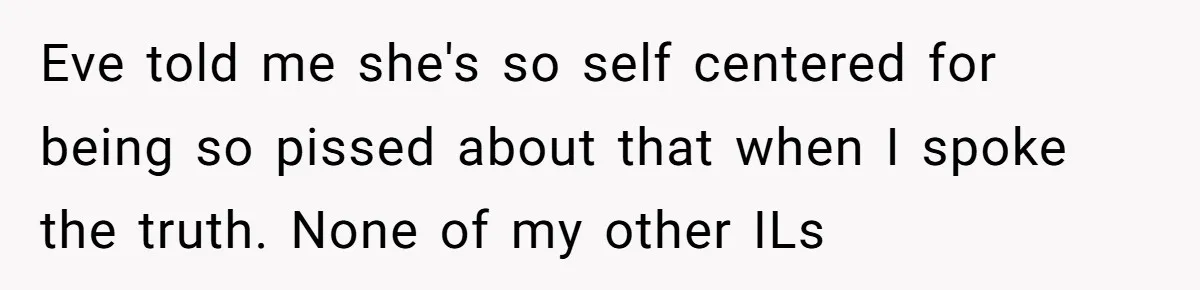Eve told me she's so self centered for being so pissed about that when I spoke the truth. None of my other ILs