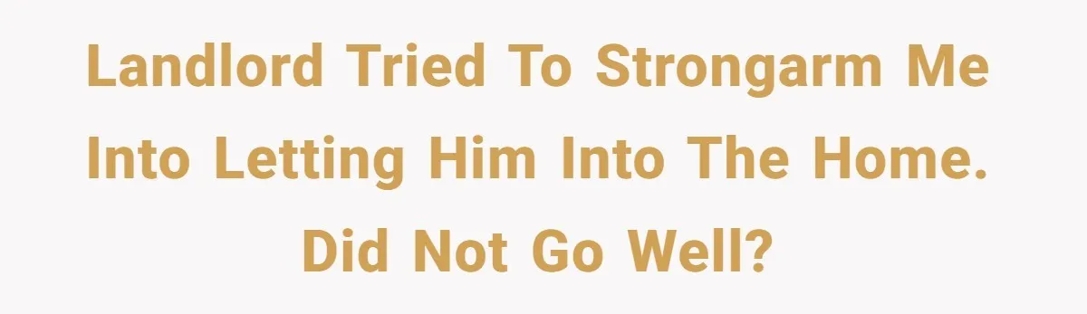 Landlord tried to strongarm me into letting him into the home. Did not go well?