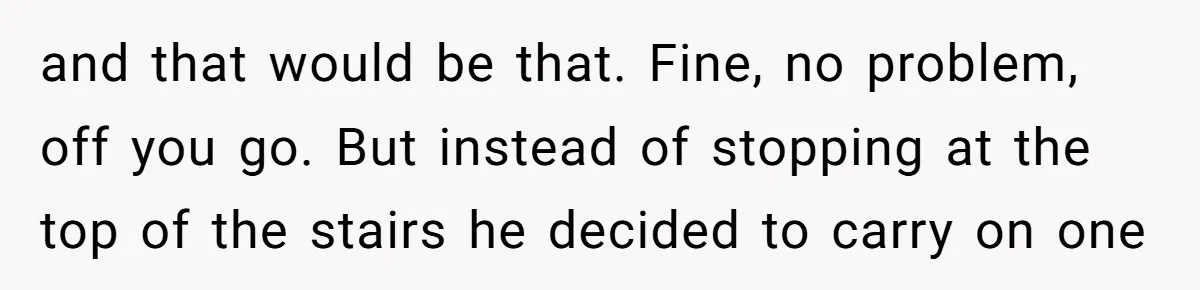 and that would be that. Fine, no problem, off you go. But instead of stopping at the top of the stairs he decided to carry on one