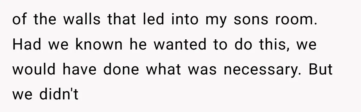 of the walls that led into my sons room. Had we known he wanted to do this, we would have done what was necessary. But we didn't