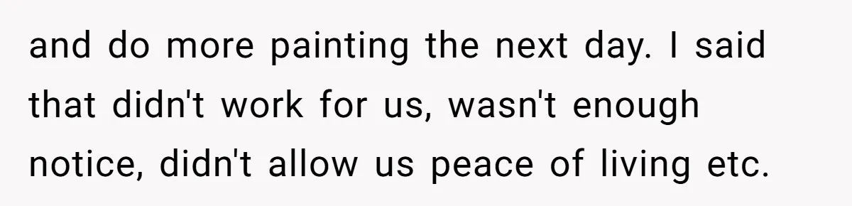 and do more painting the next day. I said that didn't work for us, wasn't enough notice, didn't allow us peace of living etc.