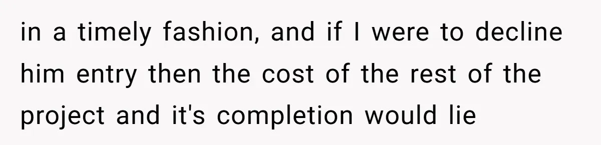 in a timely fashion, and if I were to decline him entry then the cost of the rest of the project and it's completion would lie