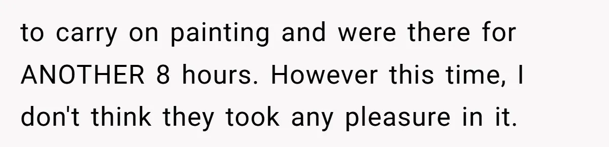 to carry on painting and were there for ANOTHER 8 hours. However this time, I don't think they took any pleasure in it.