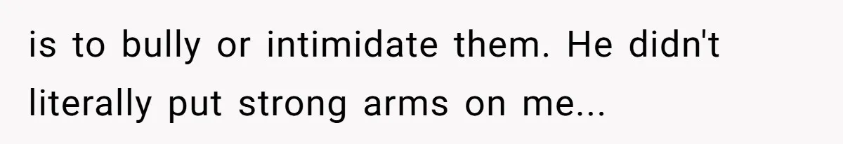 is to bully or intimidate them. He didn't literally put strong arms on me...