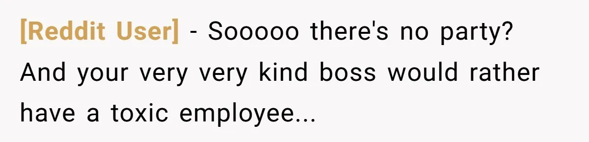 [Reddit User] − Sooooo there's no party? And your very very kind boss would rather have a toxic employee...