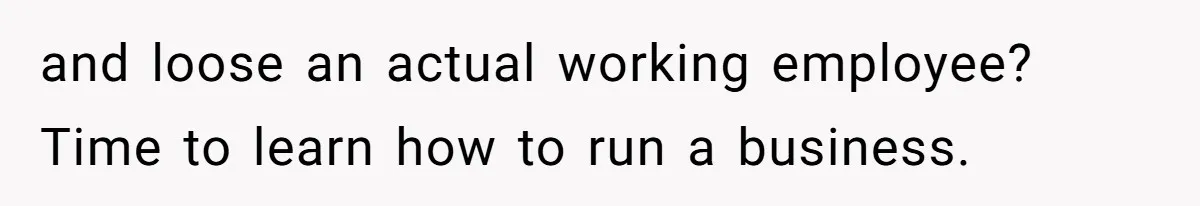and loose an actual working employee? Time to learn how to run a business.