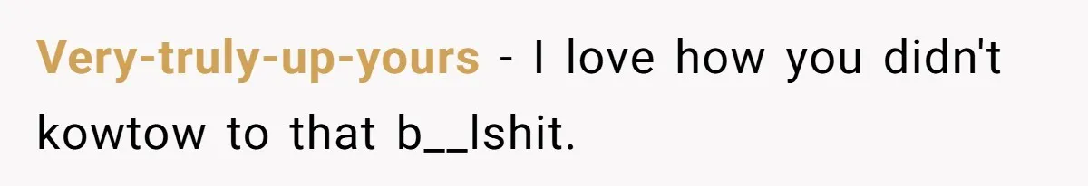 Very-truly-up-yours − I love how you didn't kowtow to that b__lshit.