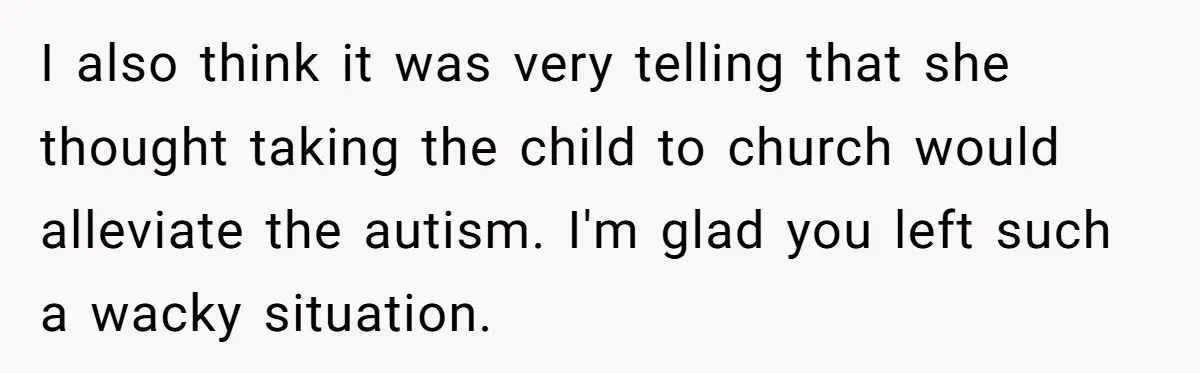 I also think it was very telling that she thought taking the child to church would alleviate the autism. I'm glad you left such a wacky situation.