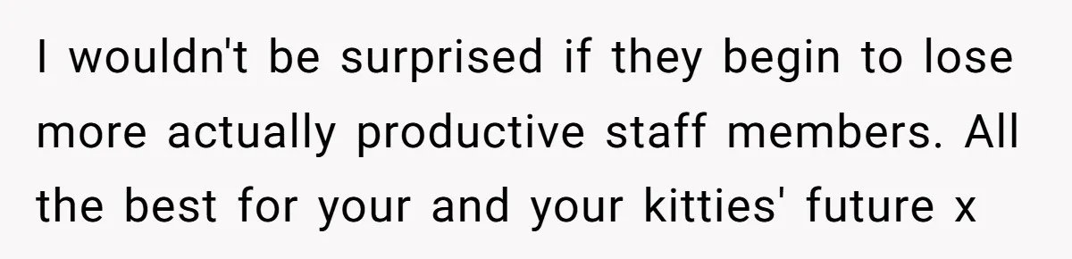 I wouldn't be surprised if they begin to lose more actually productive staff members. All the best for your and your kitties' future x
