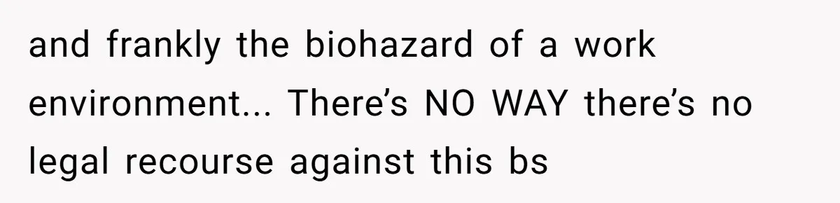 and frankly the biohazard of a work environment... There’s NO WAY there’s no legal recourse against this bs