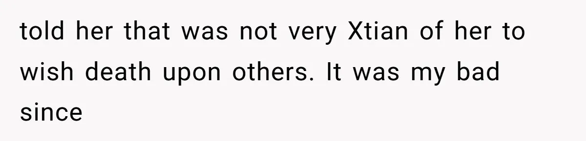 told her that was not very Xtian of her to wish death upon others. It was my bad since