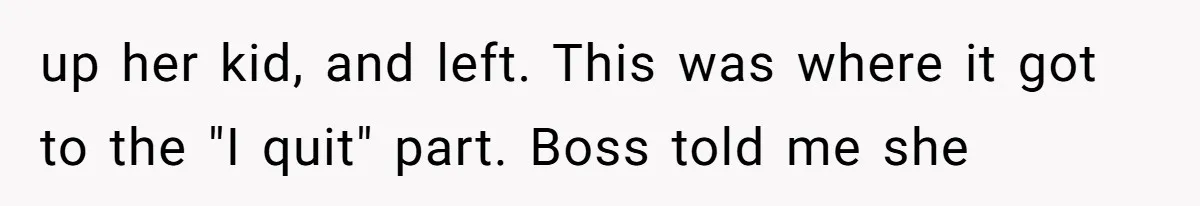 up her kid, and left. This was where it got to the "I quit" part. Boss told me she