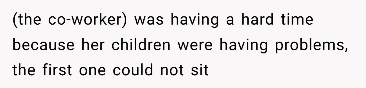 (the co-worker) was having a hard time because her children were having problems, the first one could not sit