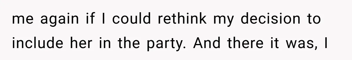 me again if I could rethink my decision to include her in the party. And there it was, I