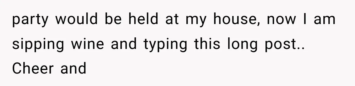 party would be held at my house, now I am sipping wine and typing this long post.. Cheer and