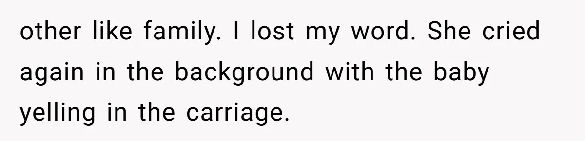 other like family. I lost my word. She cried again in the background with the baby yelling in the carriage.