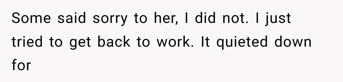 Some said sorry to her, I did not. I just tried to get back to work. It quieted down for