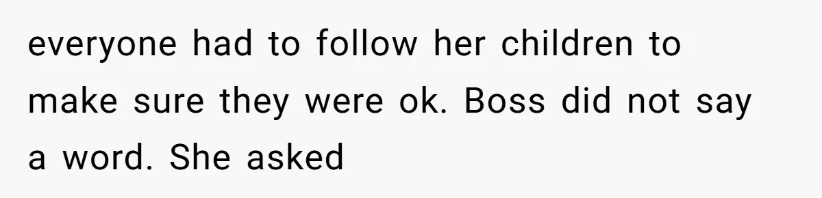 everyone had to follow her children to make sure they were ok. Boss did not say a word. She asked