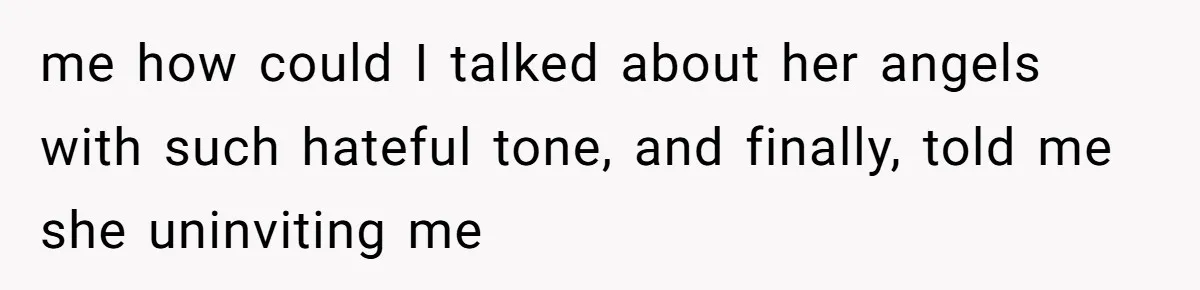 me how could I talked about her angels with such hateful tone, and finally, told me she uninviting me