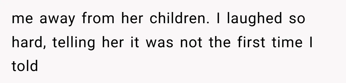 me away from her children. I laughed so hard, telling her it was not the first time I told