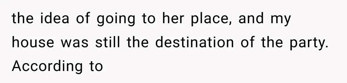 the idea of going to her place, and my house was still the destination of the party. According to