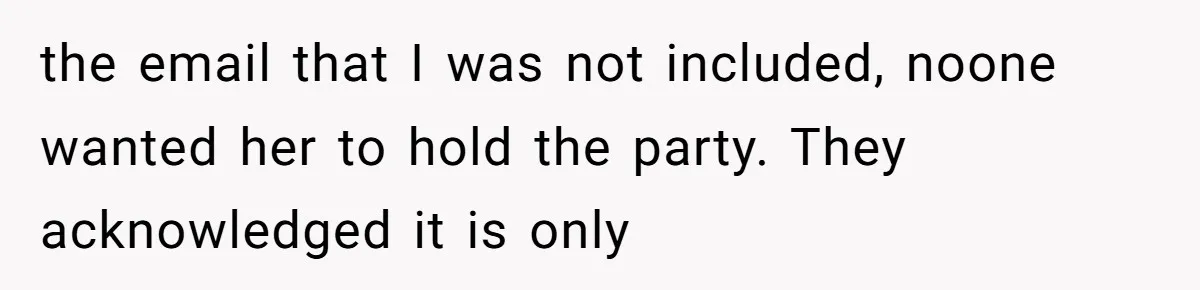 the email that I was not included, noone wanted her to hold the party. They acknowledged it is only