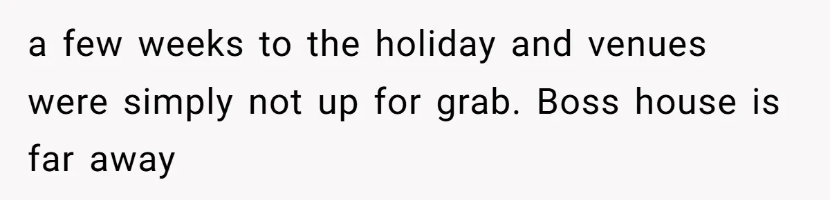 a few weeks to the holiday and venues were simply not up for grab. Boss house is far away