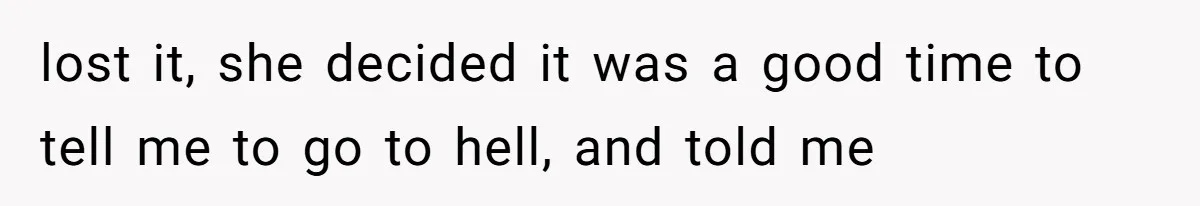 lost it, she decided it was a good time to tell me to go to hell, and told me